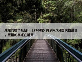 成龙刘德华反超！《749局》降到4.3分国庆档最低，更糟的事还在后面