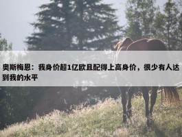 奥斯梅恩：我身价超1亿欧且配得上高身价，很少有人达到我的水平