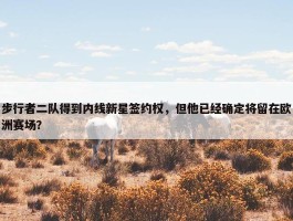 步行者二队得到内线新星签约权，但他已经确定将留在欧洲赛场？