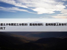 遭儿子布朗尼三分教训！戴维斯爆料：詹姆斯都上身体对抗了