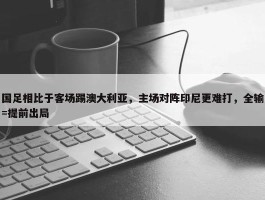 国足相比于客场踢澳大利亚，主场对阵印尼更难打，全输=提前出局