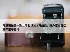 陈慧琳拍卖十款二手包以316万成交，曝身家过百亿，房产遍布各地