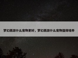 梦幻西游什么宠物更好，梦幻西游什么宠物值得培养