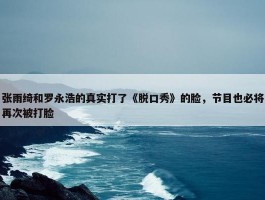 张雨绮和罗永浩的真实打了《脱口秀》的脸，节目也必将再次被打脸