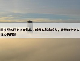 国庆服务区充电大排队，增程车越来越多，背后四个令人忧心的问题