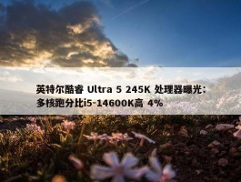 英特尔酷睿 Ultra 5 245K 处理器曝光：多核跑分比i5-14600K高 4%