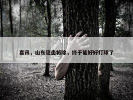 喜讯，山东隐患将除，终于能好好打球了