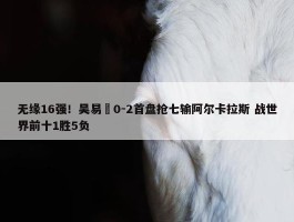 无缘16强！吴易昺0-2首盘抢七输阿尔卡拉斯 战世界前十1胜5负