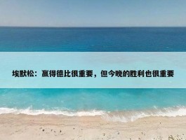 埃默松：赢得德比很重要，但今晚的胜利也很重要