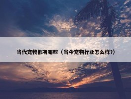 当代宠物都有哪些（当今宠物行业怎么样?）