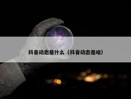 抖音动态是什么（抖音动态是啥）