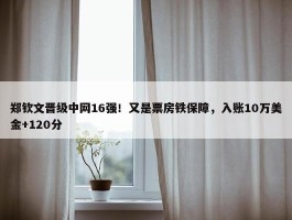 郑钦文晋级中网16强！又是票房铁保障，入账10万美金+120分