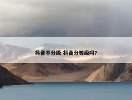 抖音不分级 抖音分等级吗?