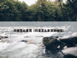 抖音怎么拿货（抖音怎么拿货源赚钱）