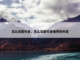 怎么设置抖音，怎么设置抖音推荐的内容