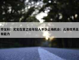 乔文科：尤文在意乙给年轻人不少上场机会；孔蒂优秀且有能力