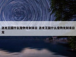 洛克王国什么宠物克制末日 洛克王国什么宠物克制末日龙