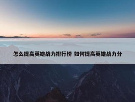 怎么提高英雄战力排行榜 如何提高英雄战力分