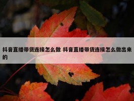 抖音直播带货连接怎么做 抖音直播带货连接怎么做出来的