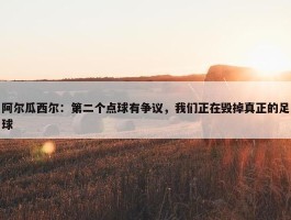 阿尔瓜西尔：第二个点球有争议，我们正在毁掉真正的足球