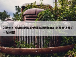 刘传兴：感谢山西队让我重新回到CBA 新赛季让我们一起闹他