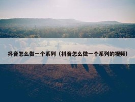 抖音怎么做一个系列（抖音怎么做一个系列的视频）