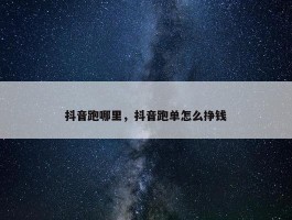 抖音跑哪里，抖音跑单怎么挣钱