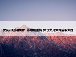 女足亚冠初体验：张琳艳重伤 武汉女足爆冷后取大胜