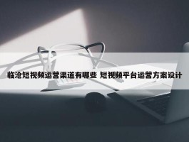 临沧短视频运营渠道有哪些 短视频平台运营方案设计