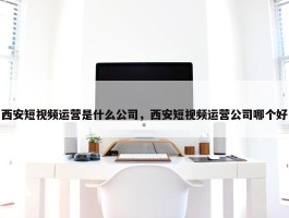 西安短视频运营是什么公司，西安短视频运营公司哪个好