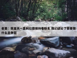 老里：我夏天一直利拉德保持着联系 我们谈论了需要做什么去争冠