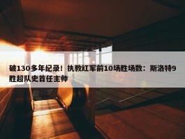 破130多年纪录！执教红军前10场胜场数：斯洛特9胜超队史首任主帅