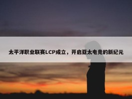 太平洋职业联赛LCP成立，开启亚太电竞的新纪元