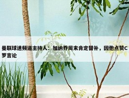 曼联球迷频道主持人：加纳乔周末肯定替补，因他点赞C罗言论