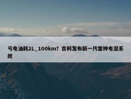 亏电油耗2L_100km？吉利发布新一代雷神电混系统