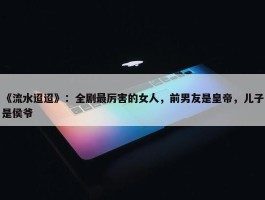 《流水迢迢》：全剧最厉害的女人，前男友是皇帝，儿子是侯爷