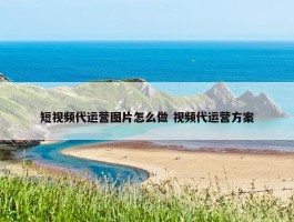 短视频代运营图片怎么做 视频代运营方案