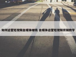 如何运营短视频自媒体赚钱 自媒体运营短视频剪辑教学