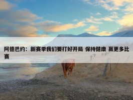 阿德巴约：新赛季我们要打好开局 保持健康 赢更多比赛