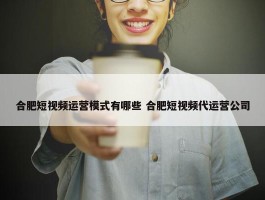 合肥短视频运营模式有哪些 合肥短视频代运营公司