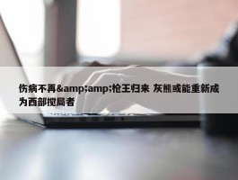 伤病不再&amp;枪王归来 灰熊或能重新成为西部搅局者