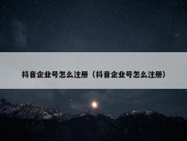 抖音企业号怎么注册（抖音企业号怎么注册）