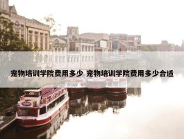 宠物培训学院费用多少 宠物培训学院费用多少合适