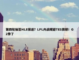 第四轮抽签HLE保送？LPL内战规避TES很硬！G2惨了