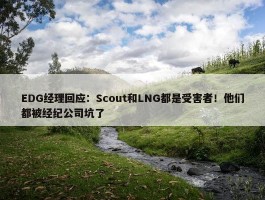 EDG经理回应：Scout和LNG都是受害者！他们都被经纪公司坑了