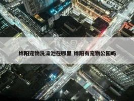 绵阳宠物洗澡池在哪里 绵阳有宠物公园吗