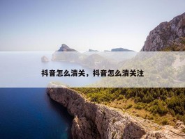 抖音怎么清关，抖音怎么清关注