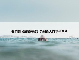 我们跟《饿狼传说》的制作人打了个平手