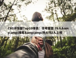 CBS评东部Top10球员：字母居首 76人&amp;绿军&amp;热火均2人上榜