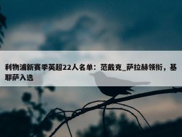 利物浦新赛季英超22人名单：范戴克_萨拉赫领衔，基耶萨入选